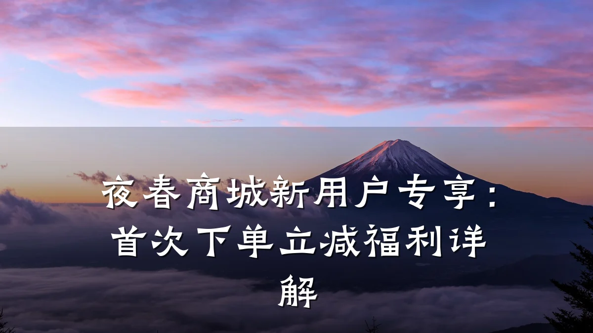 夜春商城新用户专享:首次下单立减福利详解
