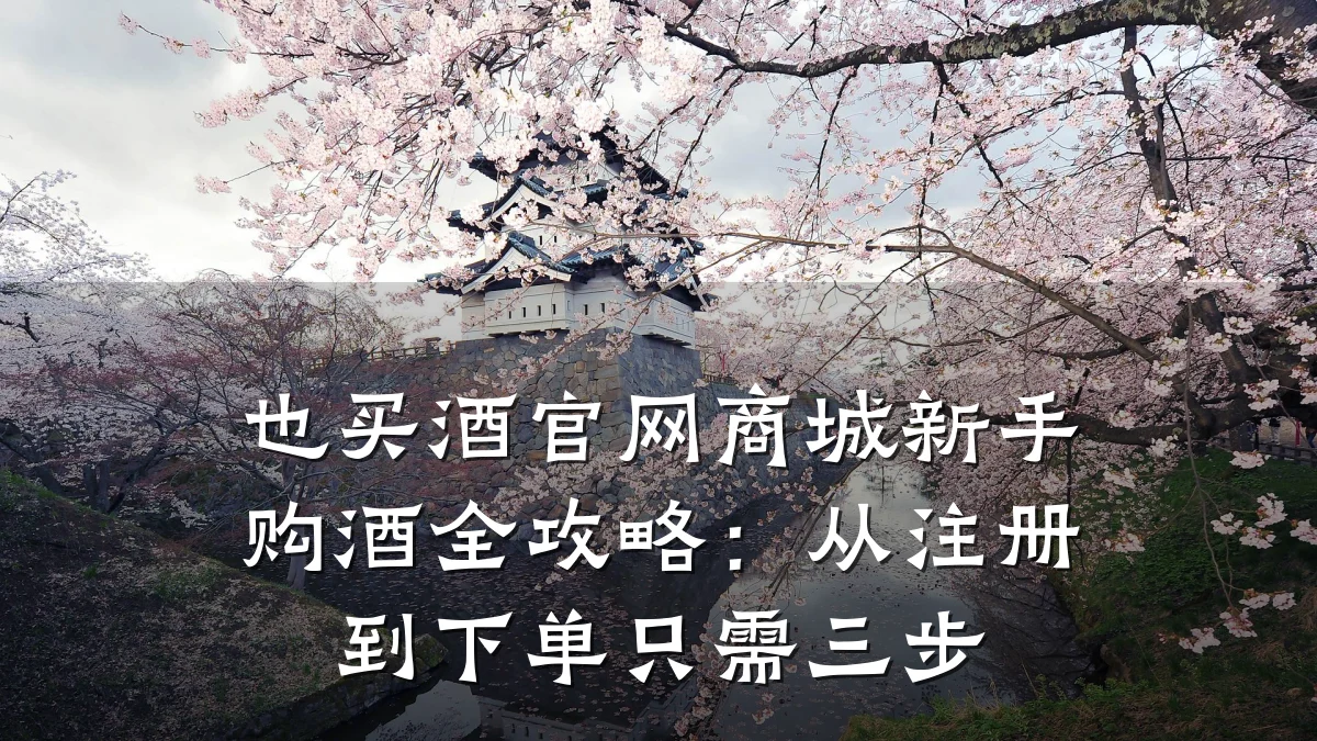 也买酒官网商城新手购酒全攻略:从注册到下单只需三步