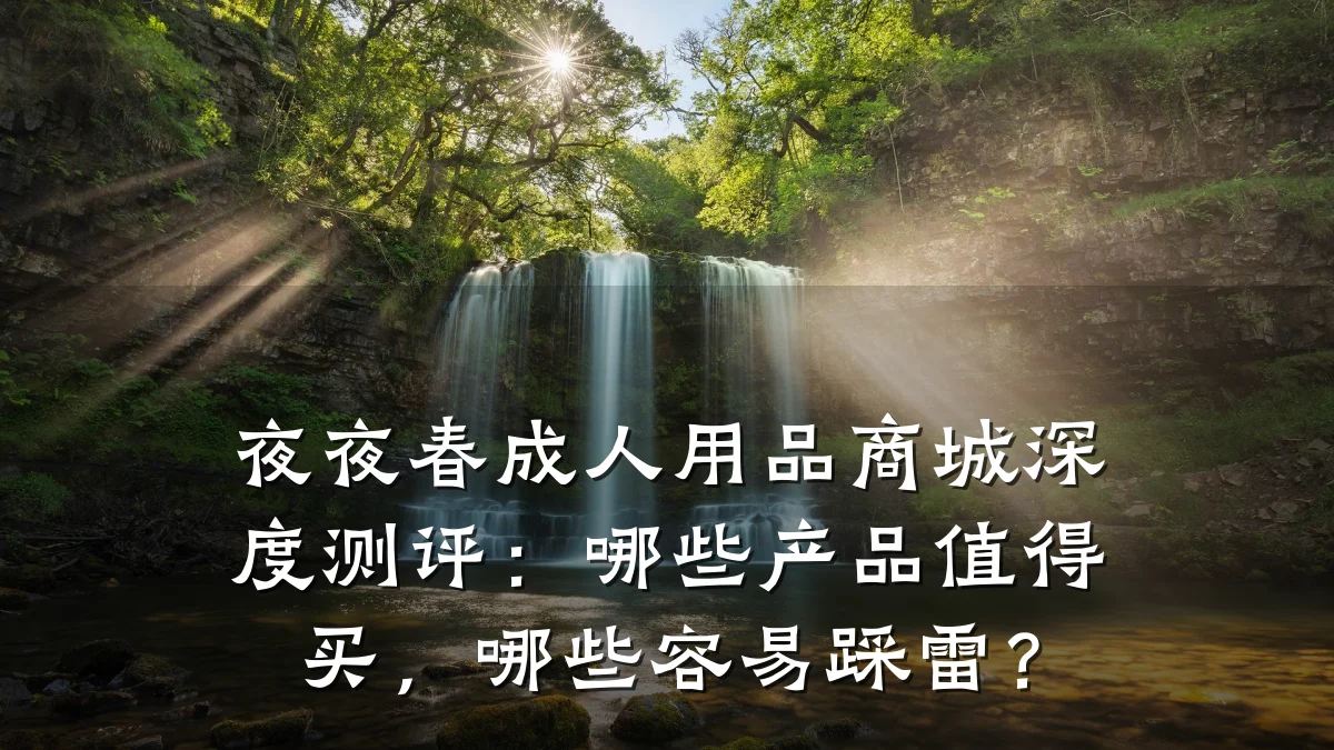 夜夜春成人用品商城深度测评：哪些产品值得买，哪些容易踩雷？