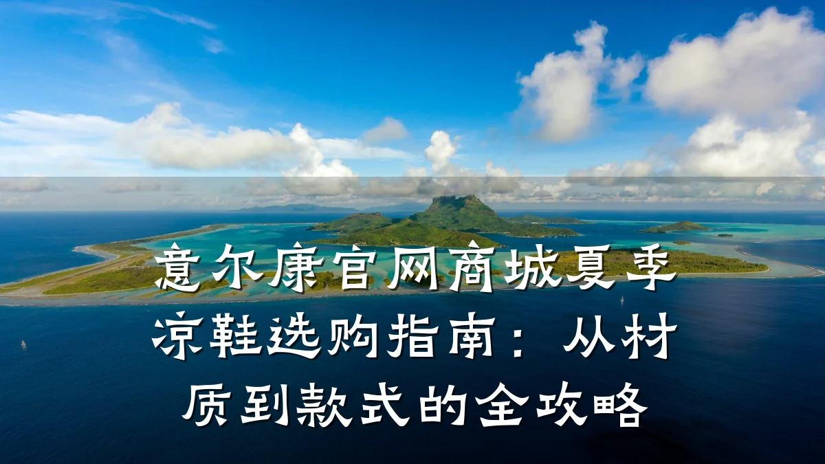 意尔康官网商城夏季凉鞋选购指南：从材质到款式的全攻略