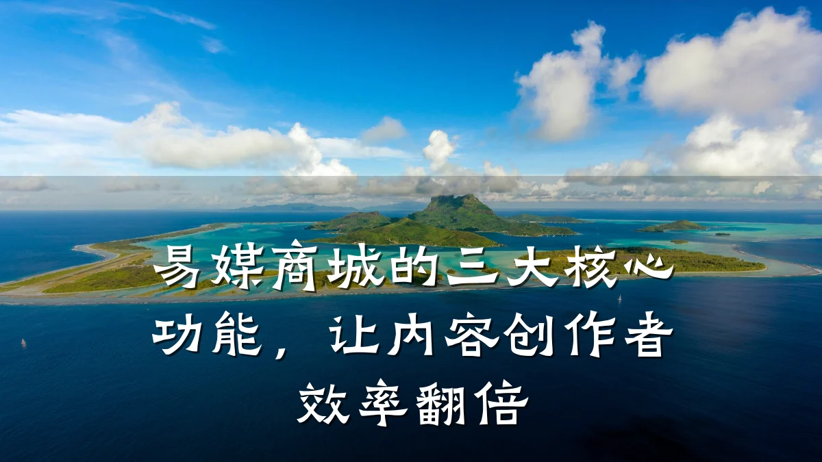 易媒商城的三大核心功能,让内容创作者效率翻倍