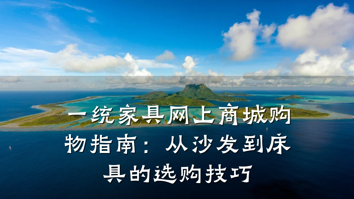 一统家具网上商城购物指南:从沙发到床具的选购技巧