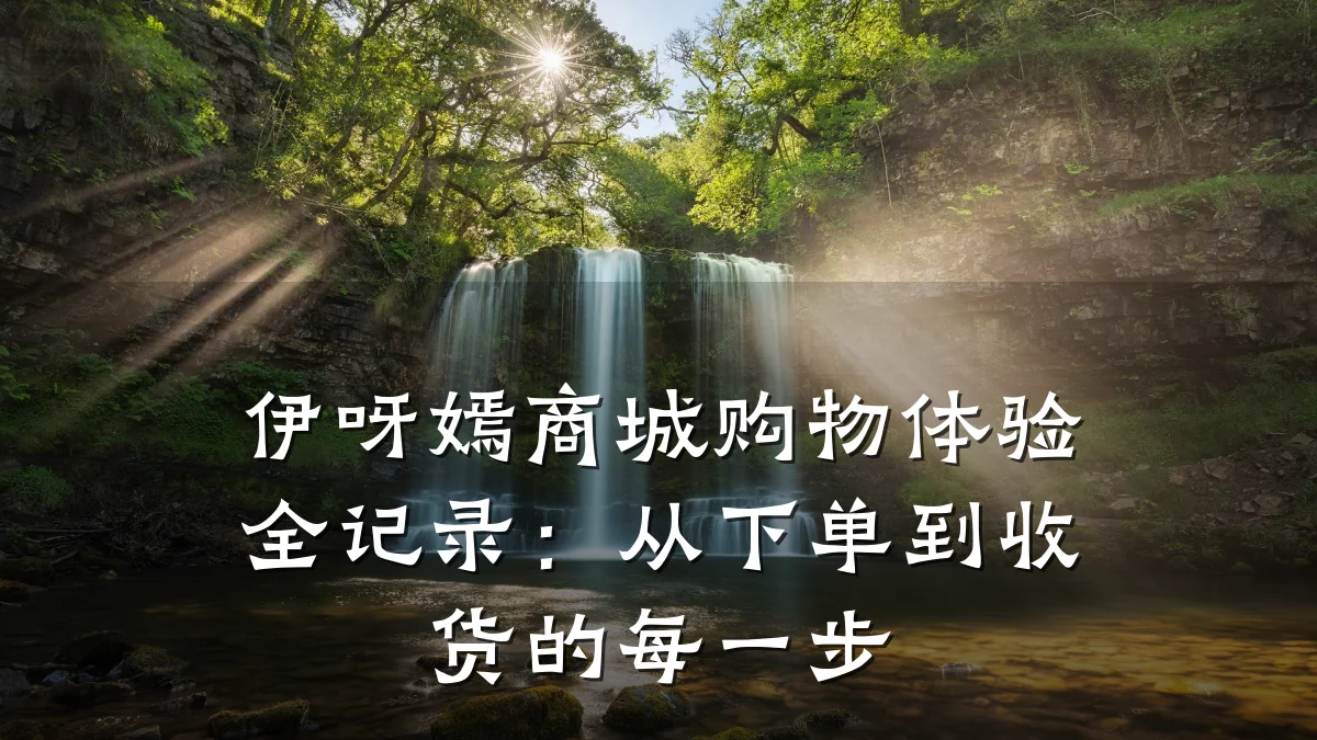 伊呀嫣商城购物体验全记录：从下单到收货的每一步