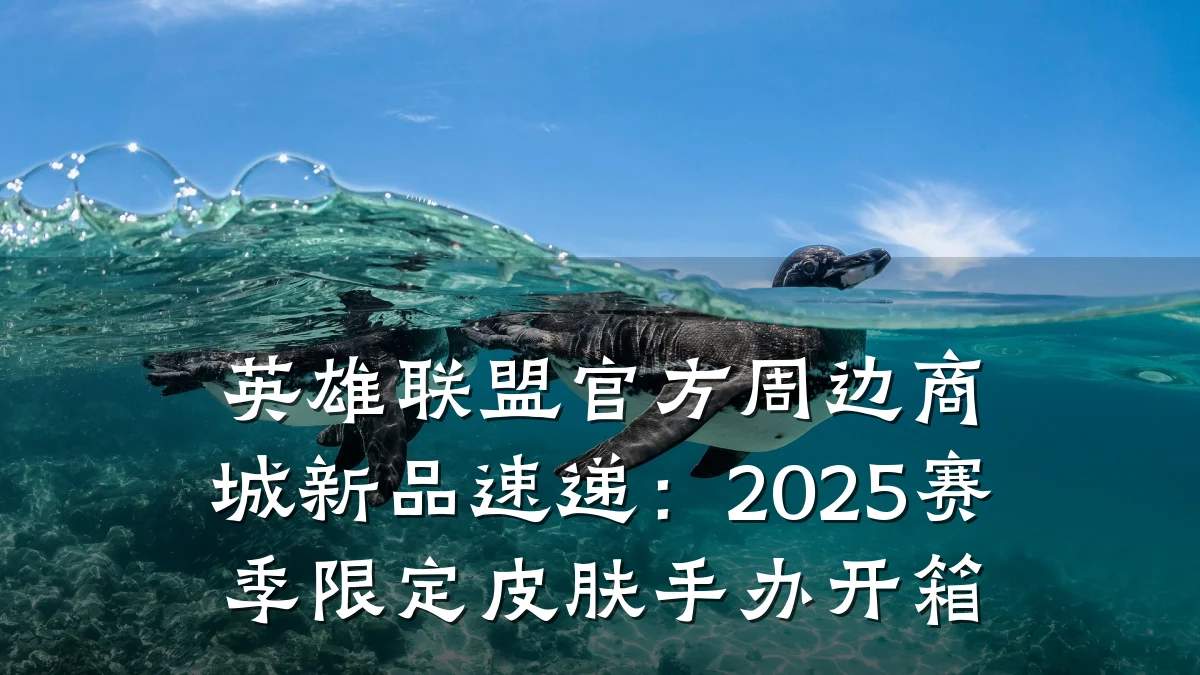 英雄联盟官方周边商城新品速递：2025赛季限定皮肤手办开箱