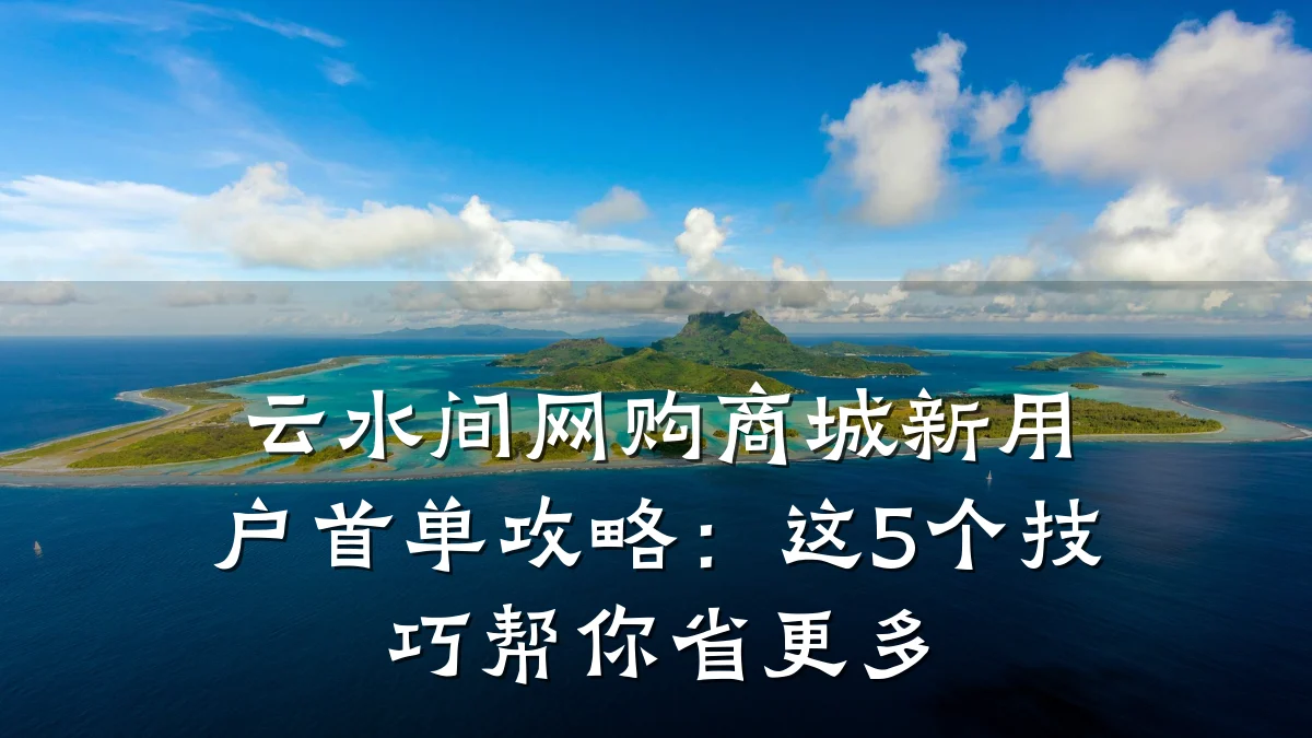 云水间网购商城新用户首单攻略:这5个技巧帮你省更多
