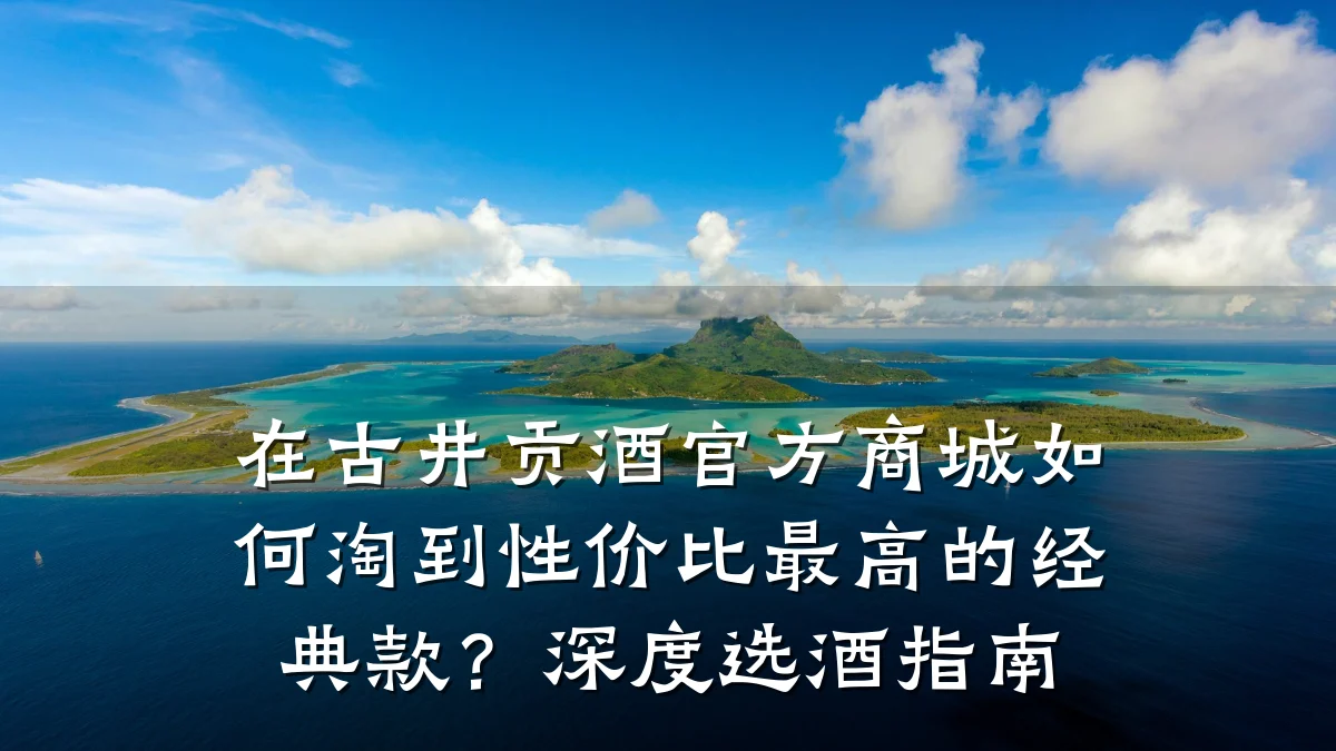 在古井贡酒官方商城如何淘到性价比最高的经典款？深度选酒指南