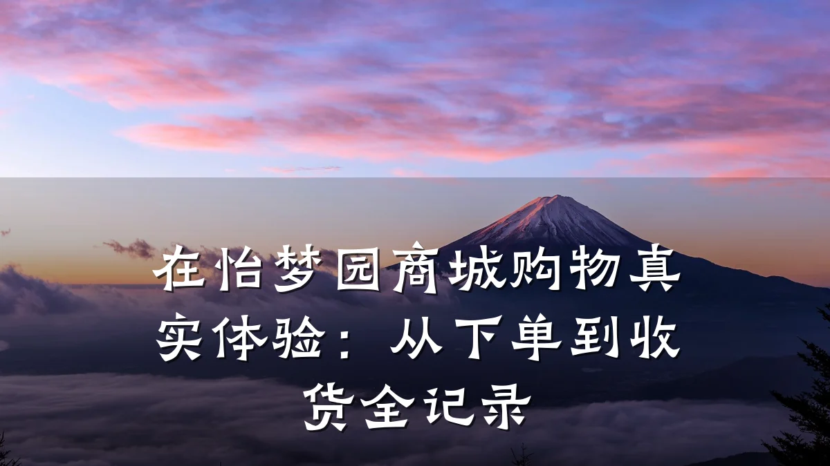 在怡梦园商城购物真实体验：从下单到收货全记录