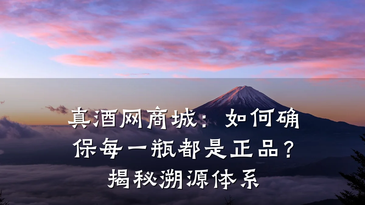 真酒网商城:如何确保每一瓶都是正品?揭秘溯源体系