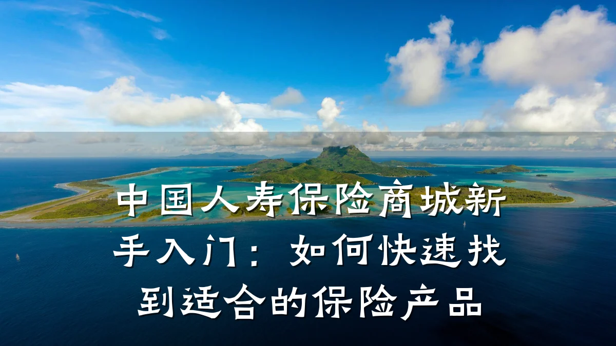 中国人寿保险商城新手入门:如何快速找到适合的保险产品