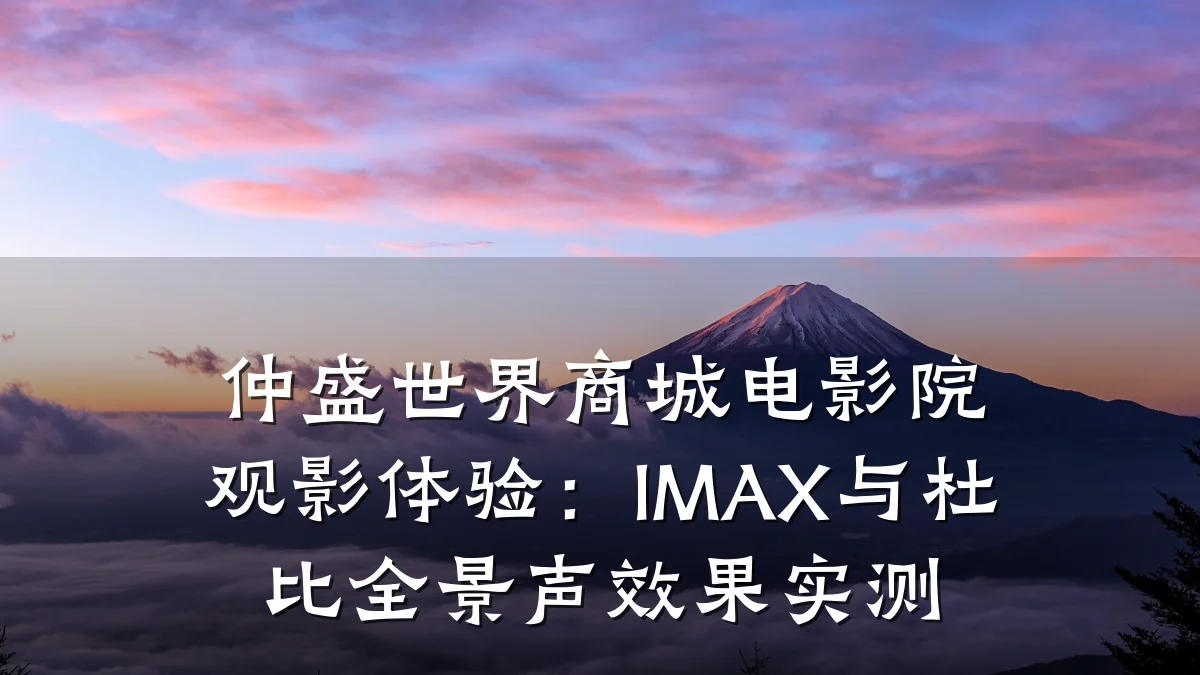 仲盛世界商城电影院观影体验：IMAX与杜比全景声效果实测