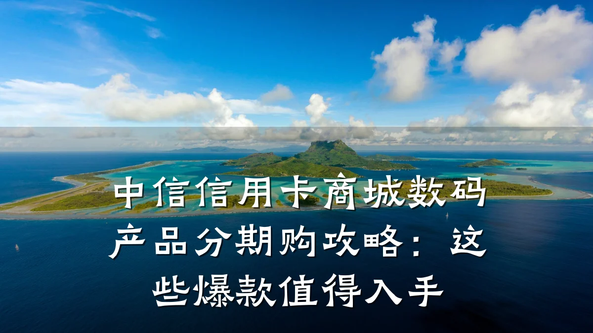 中信信用卡商城数码产品分期购攻略：这些爆款值得入手