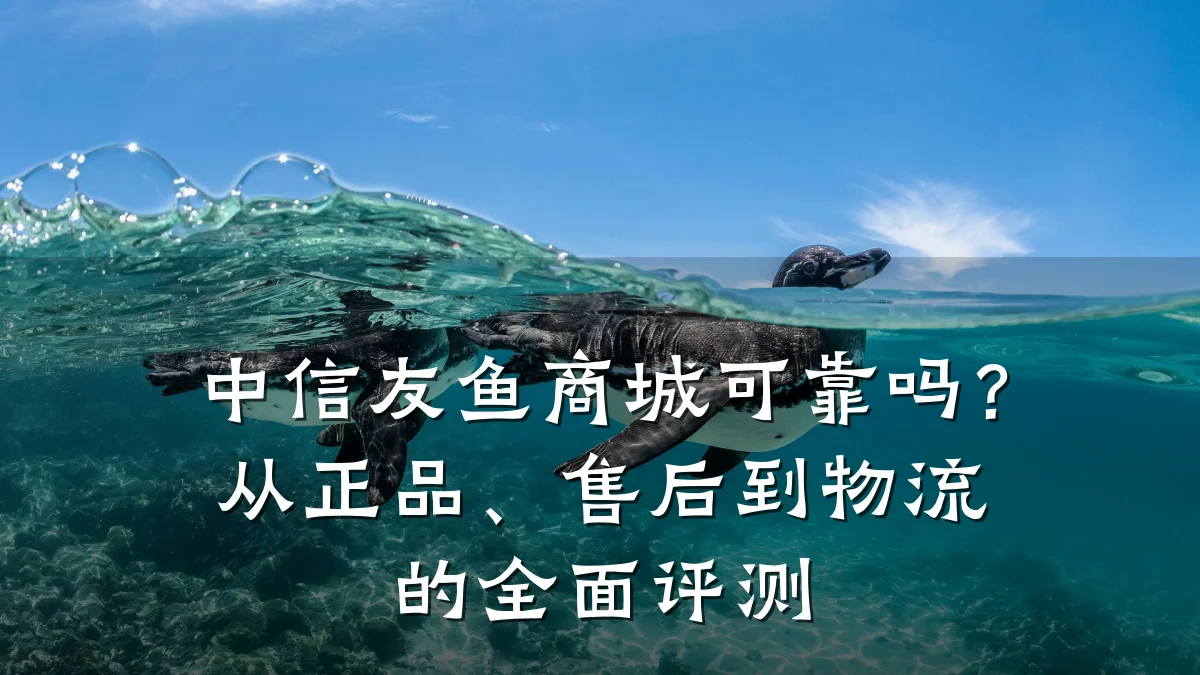 中信友鱼商城可靠吗?从正品、售后到物流的全面评测