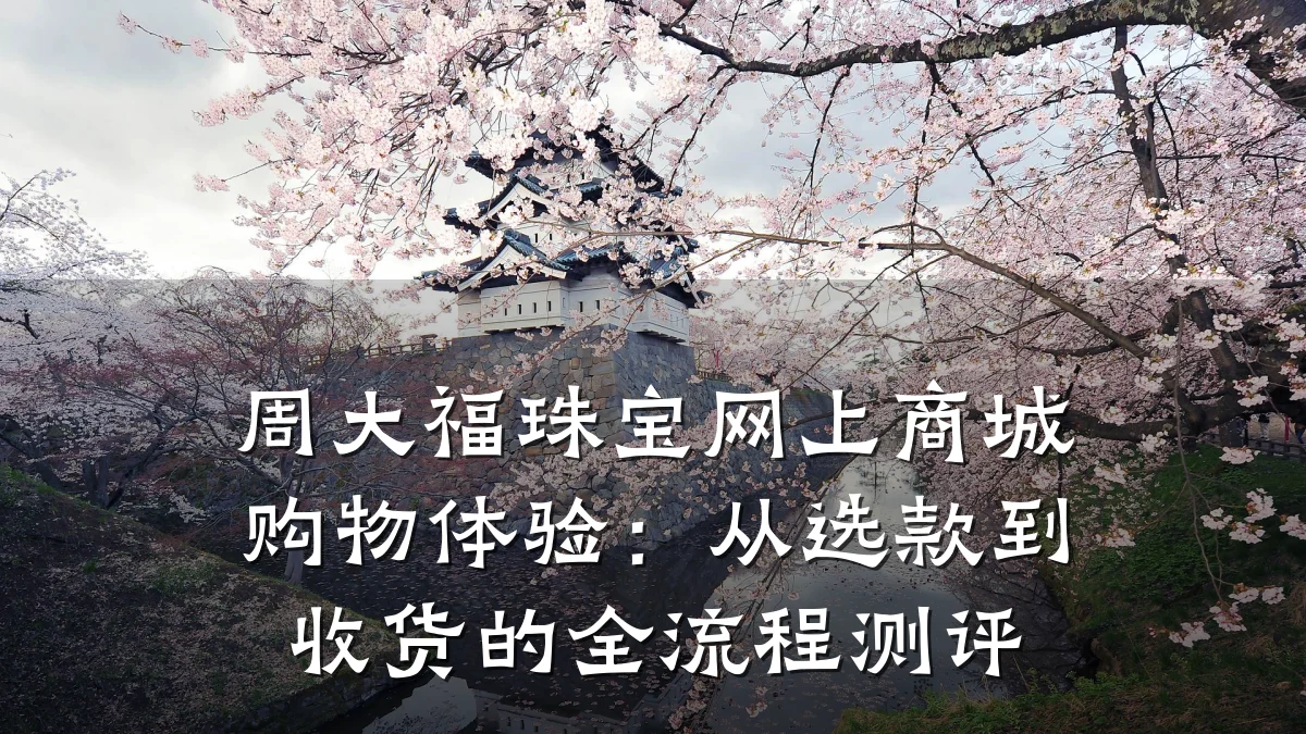 周大福珠宝网上商城购物体验：从选款到收货的全流程测评