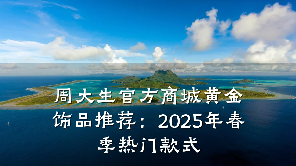 周大生官方商城黄金饰品推荐：2025年春季热门款式