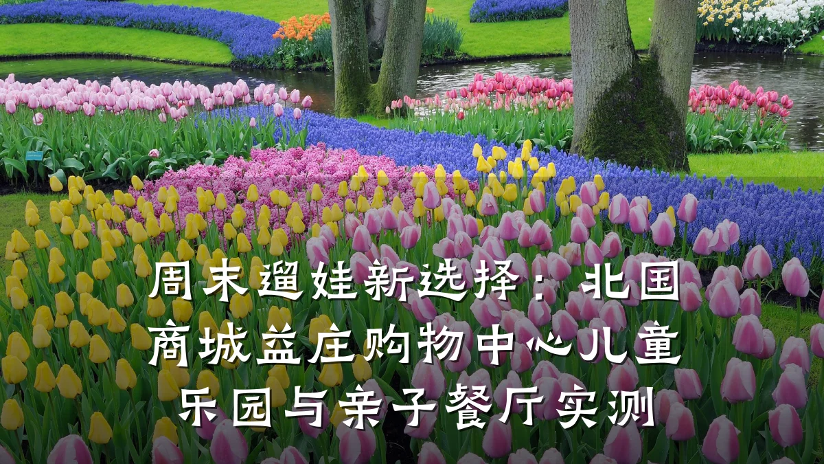周末遛娃新选择：北国商城益庄购物中心儿童乐园与亲子餐厅实测