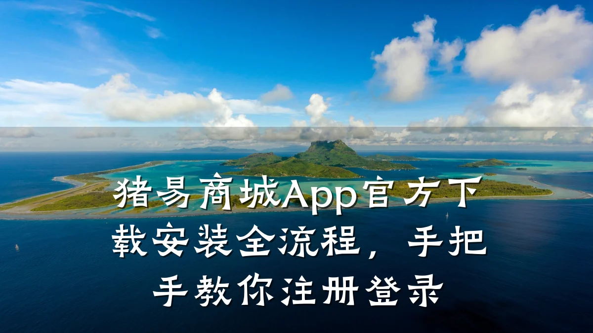 猪易商城App官方下载安装全流程,手把手教你注册登录