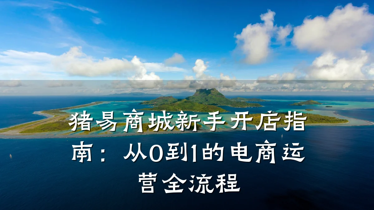 猪易商城新手开店指南：从0到1的电商运营全流程