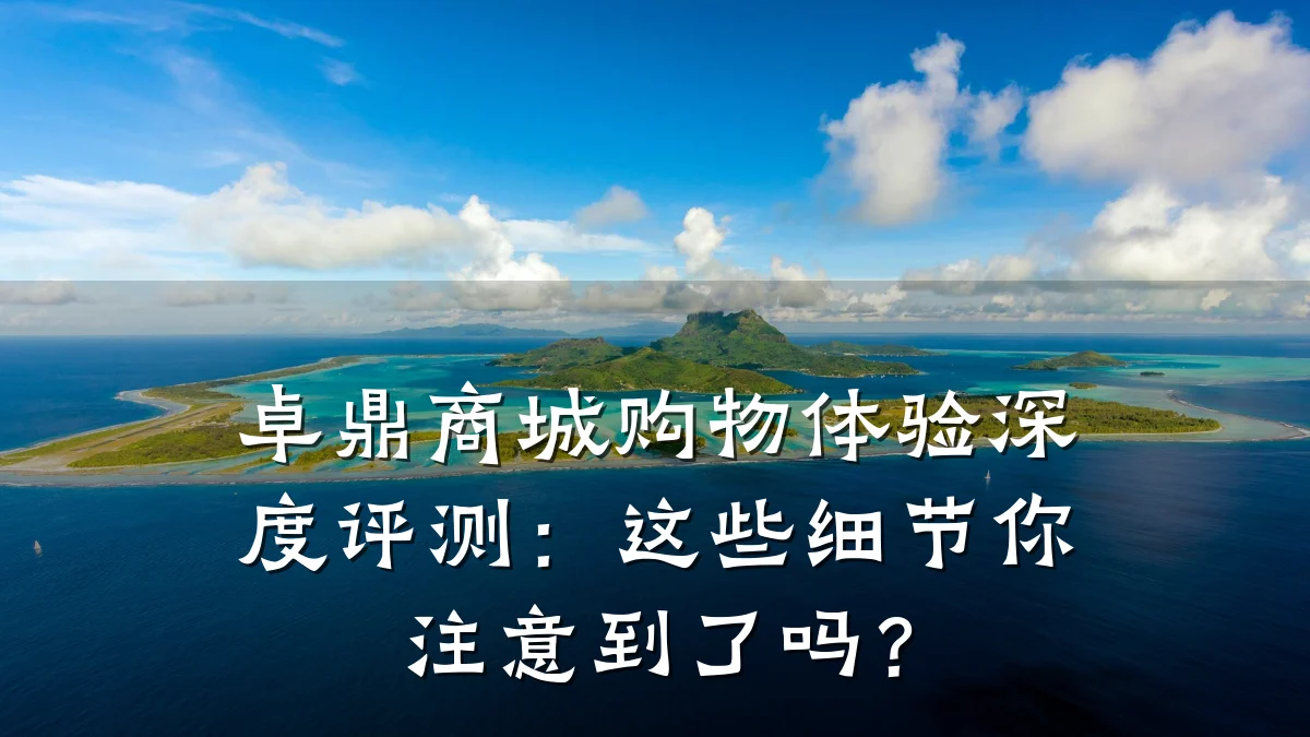 卓鼎商城购物体验深度评测:这些细节你注意到了吗?