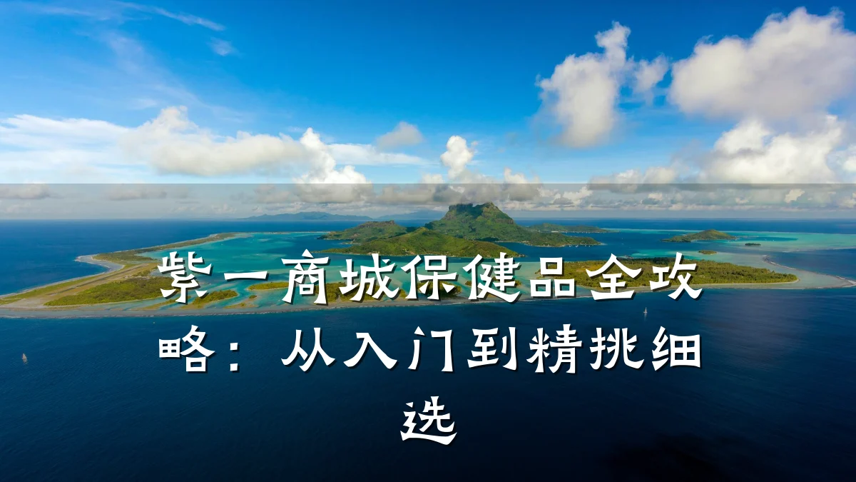 紫一商城保健品全攻略:从入门到精挑细选