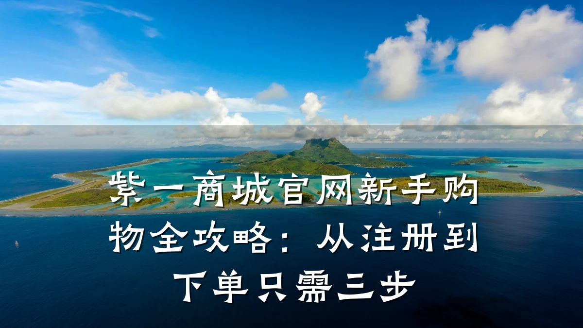 紫一商城官网新手购物全攻略：从注册到下单只需三步