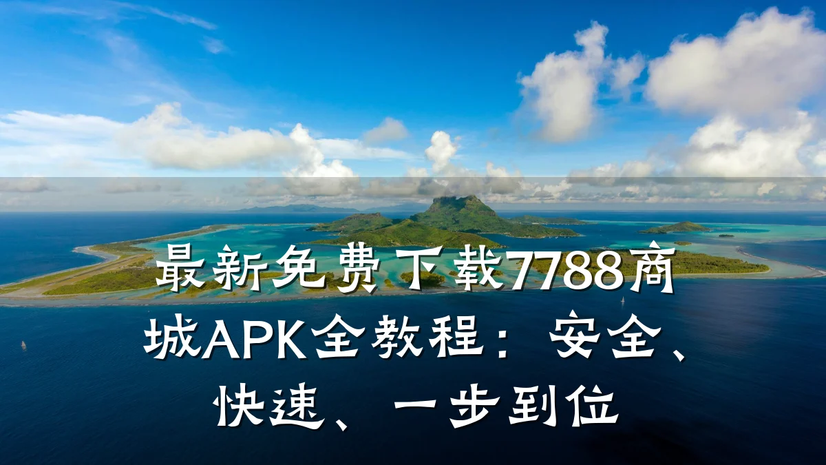 最新免费下载7788商城APK全教程：安全、快速、一步到位