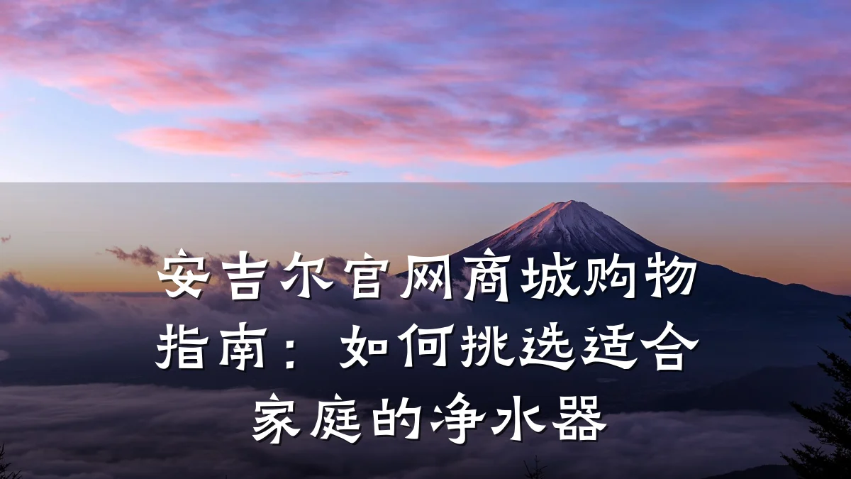 安吉尔官网商城购物指南：如何挑选适合家庭的净水器