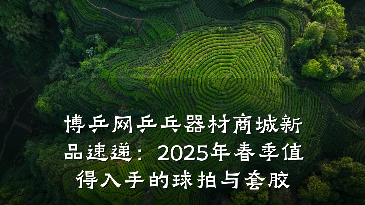 博乒网乒乓器材商城新品速递:2025年春季值得入手的球拍与套胶
