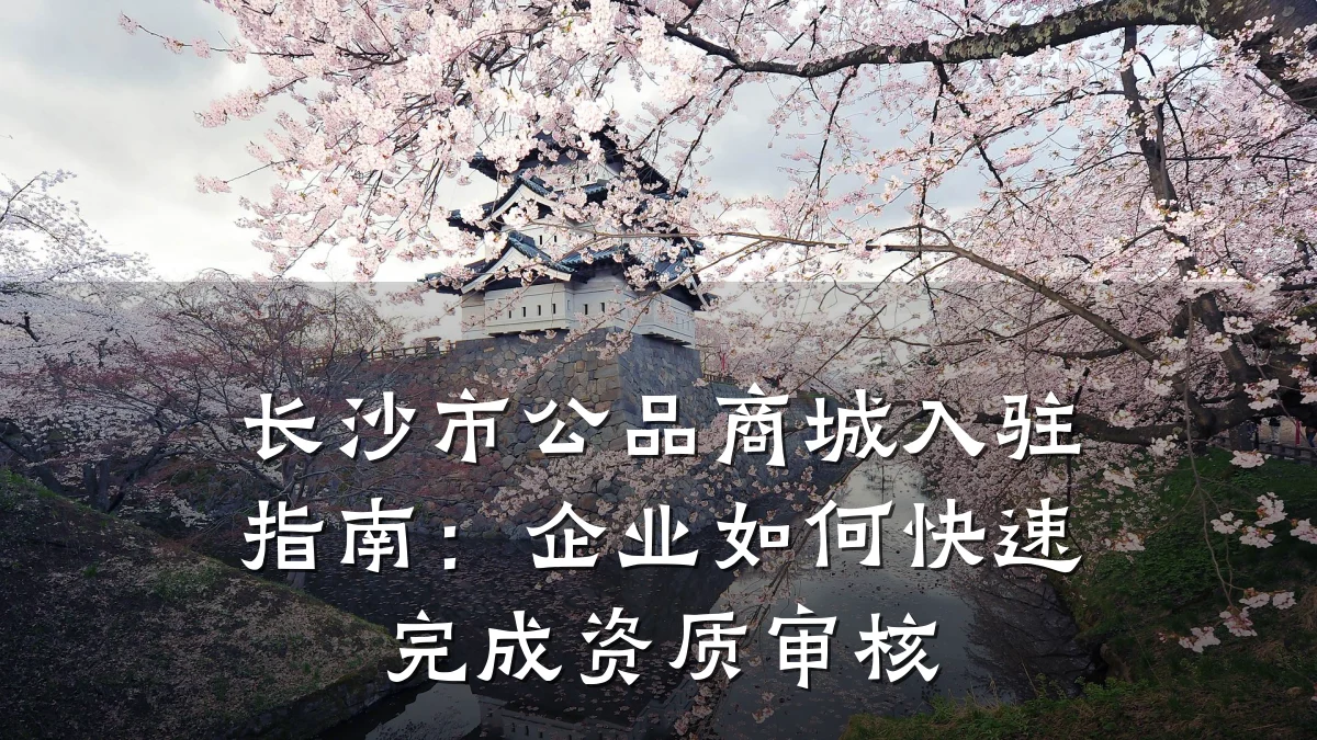长沙市公品商城入驻指南:企业如何快速完成资质审核