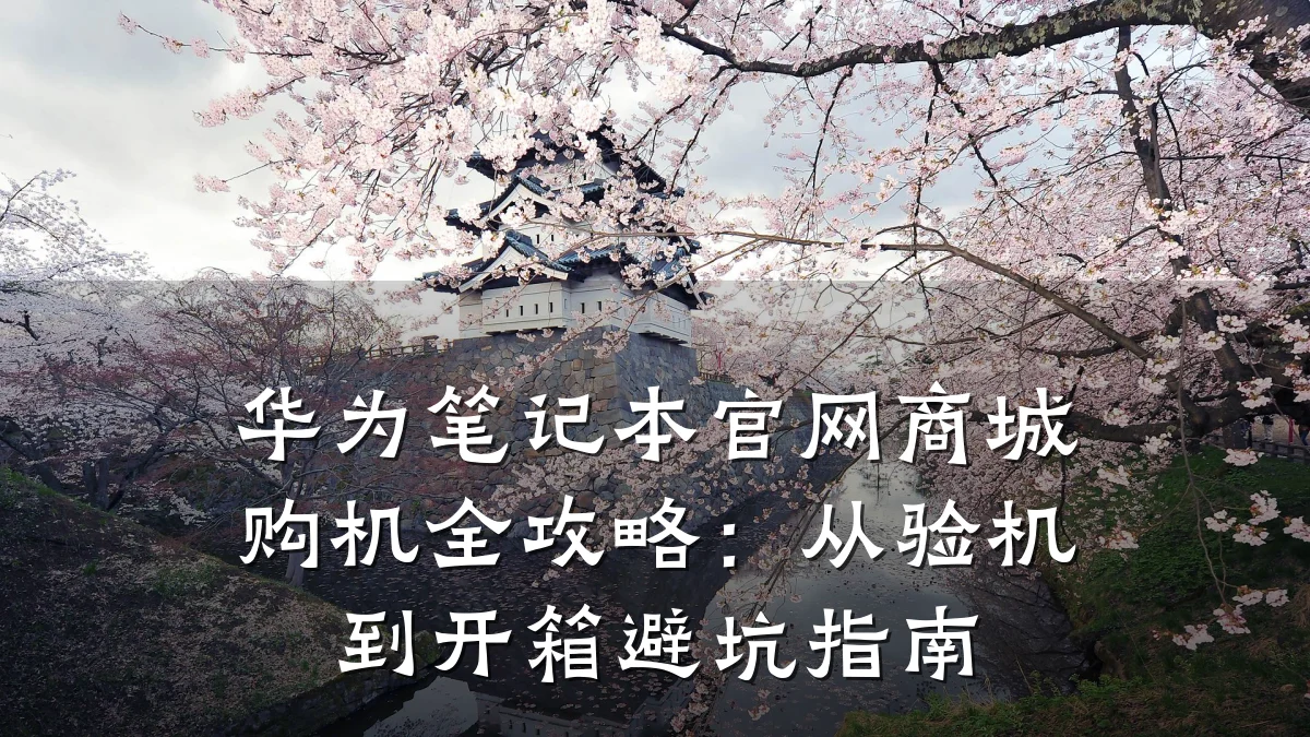 华为笔记本官网商城购机全攻略：从验机到开箱避坑指南
