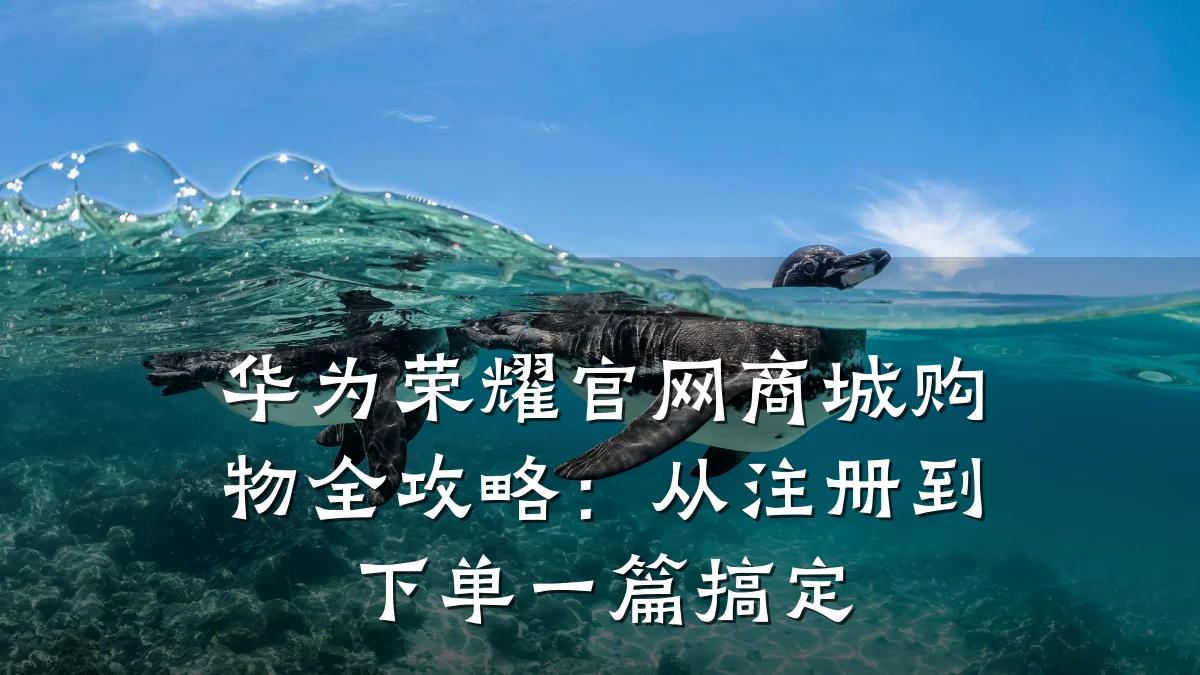 华为荣耀官网商城购物全攻略:从注册到下单一篇搞定