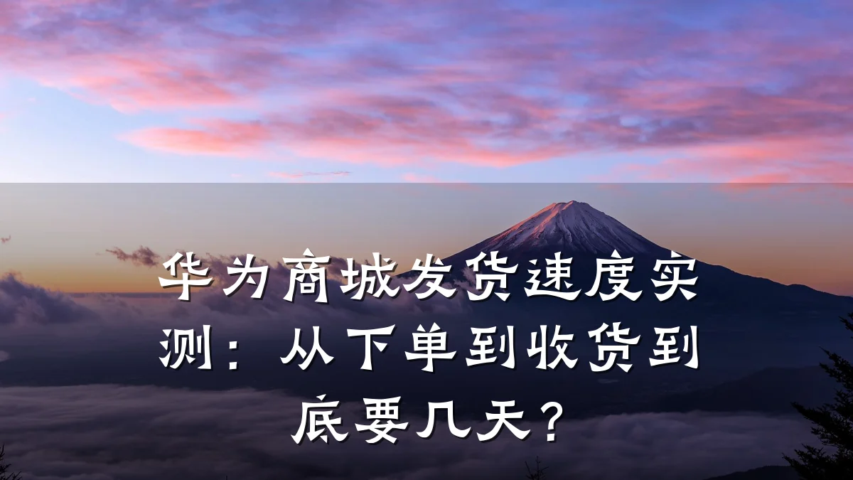 华为商城发货速度实测：从下单到收货到底要几天？