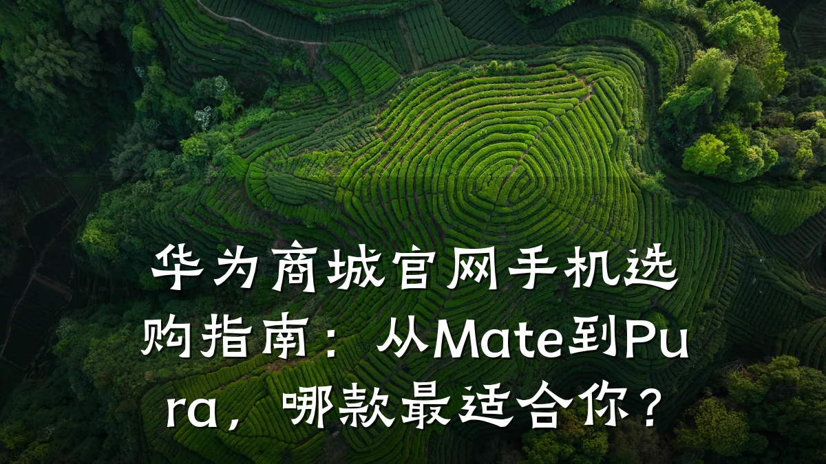 华为商城官网手机选购指南：从Mate到Pura，哪款最适合你？