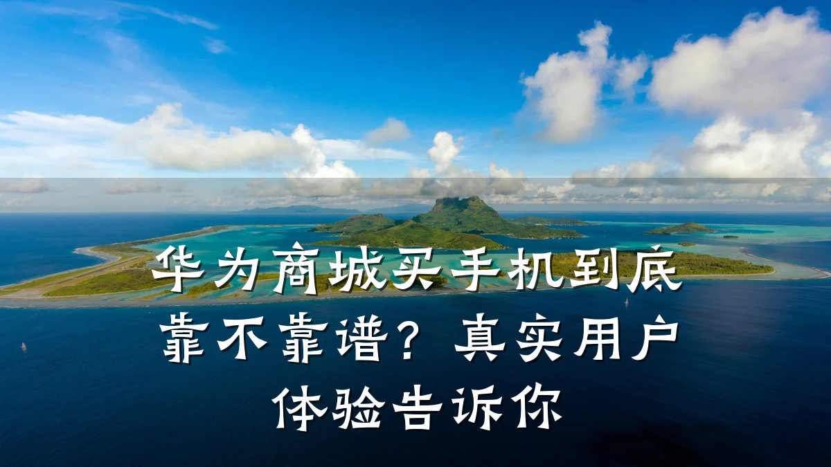 华为商城买手机到底靠不靠谱?真实用户体验告诉你