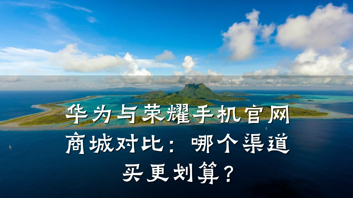 华为与荣耀手机官网商城对比：哪个渠道买更划算？