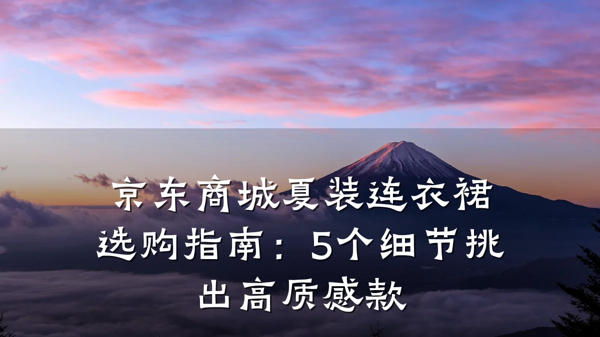 京东商城夏装连衣裙选购指南:5个细节挑出高质感款