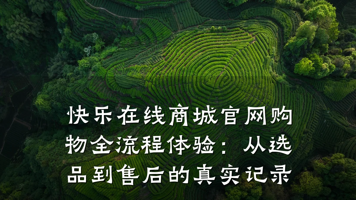 快乐在线商城官网购物全流程体验:从选品到售后的真实记录