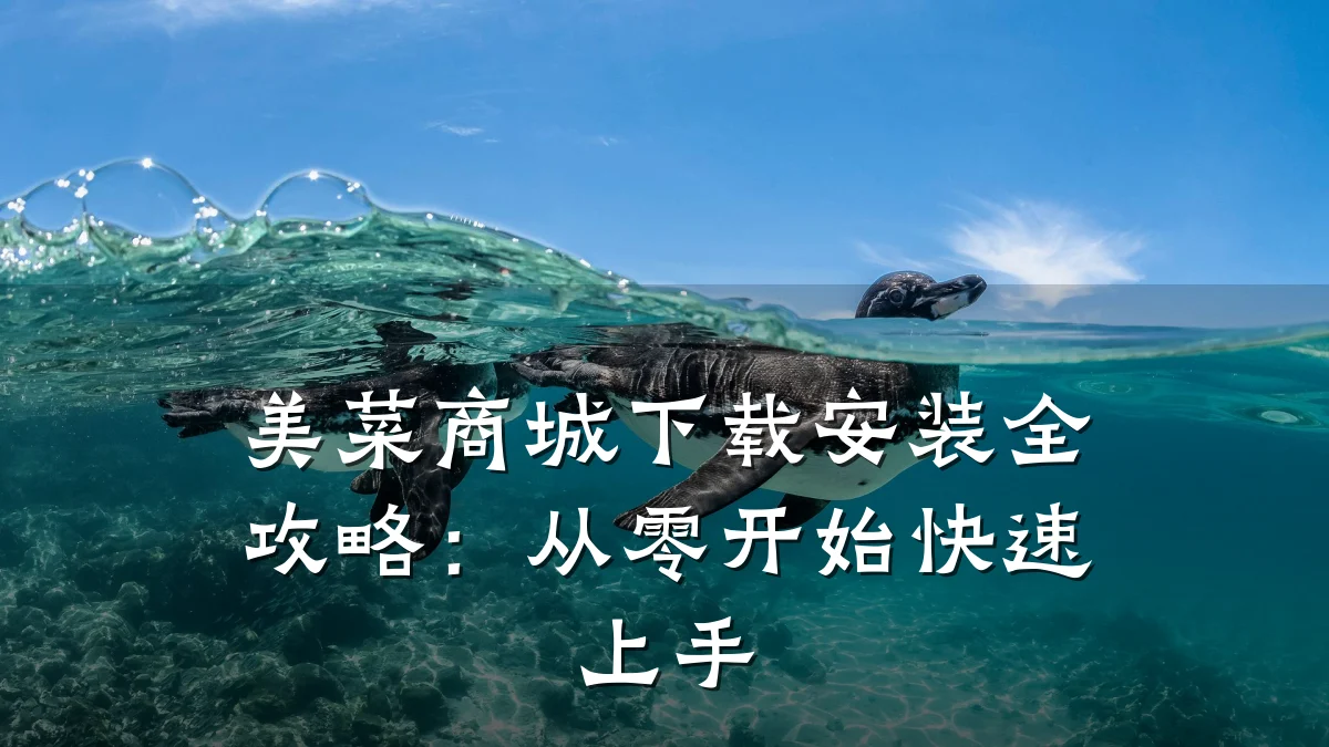 美菜商城下载安装全攻略:从零开始快速上手