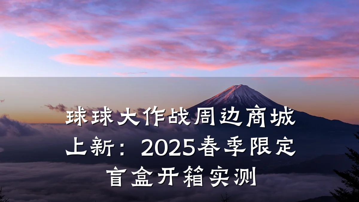 球球大作战周边商城上新:2025春季限定盲盒开箱实测