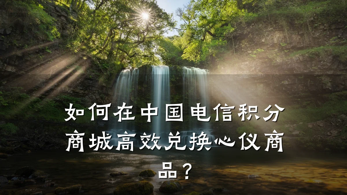 如何在中国电信积分商城高效兑换心仪商品?