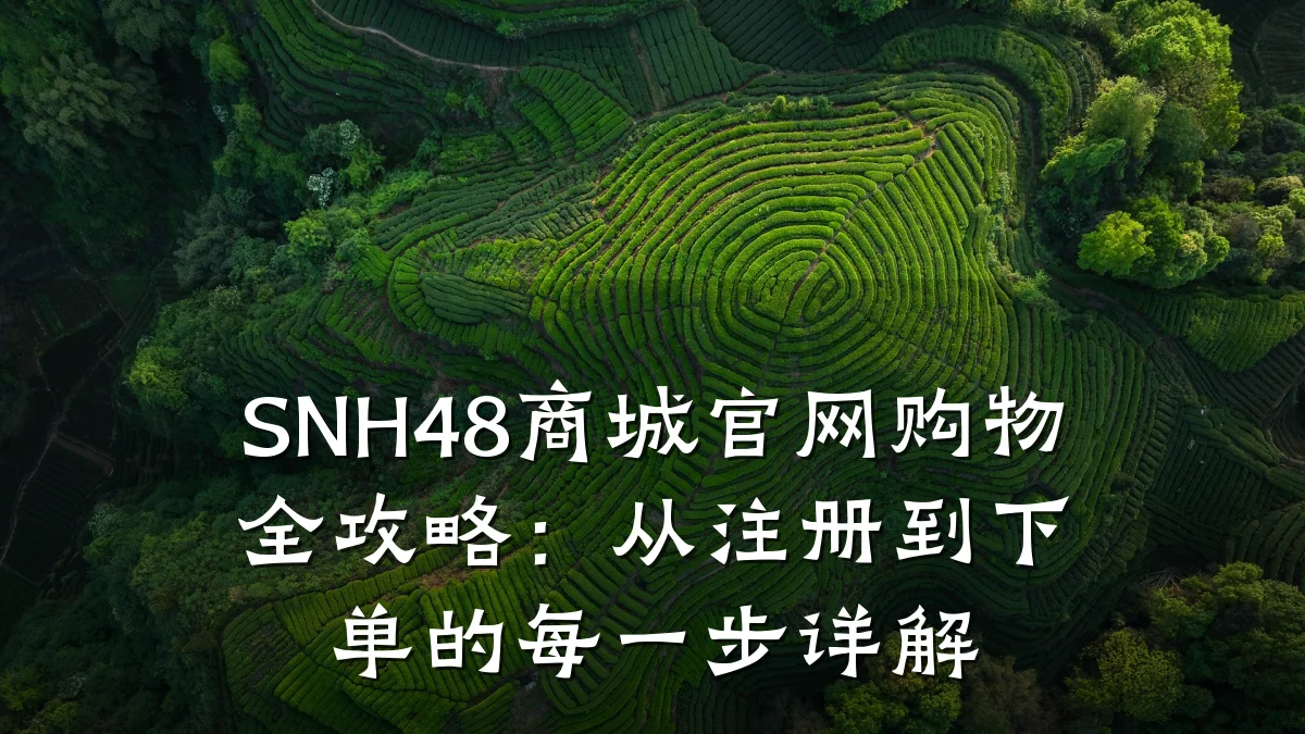 SNH48商城官网购物全攻略：从注册到下单的每一步详解