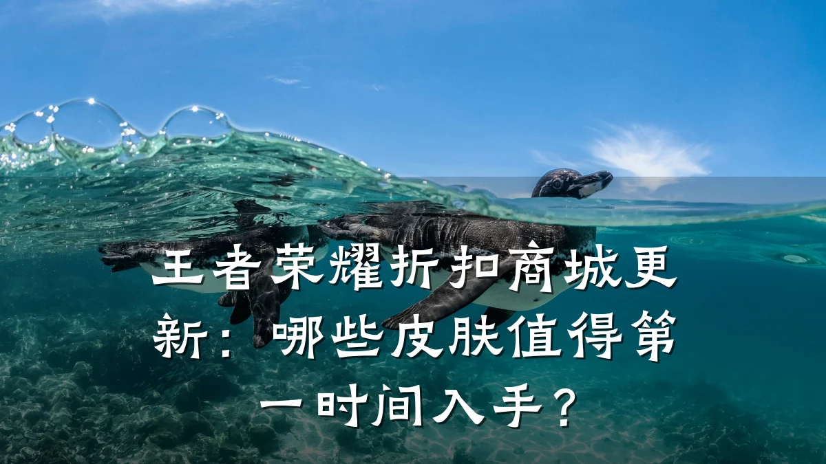 王者荣耀折扣商城更新:哪些皮肤值得第一时间入手?