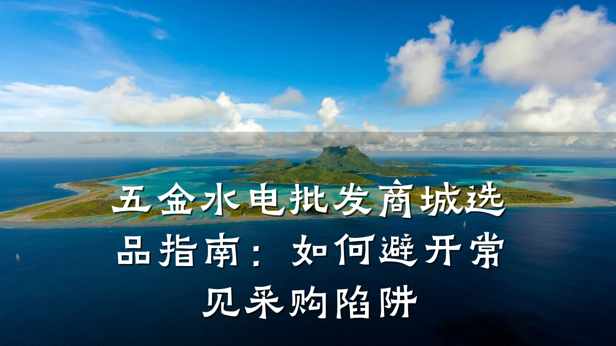 五金水电批发商城选品指南：如何避开常见采购陷阱