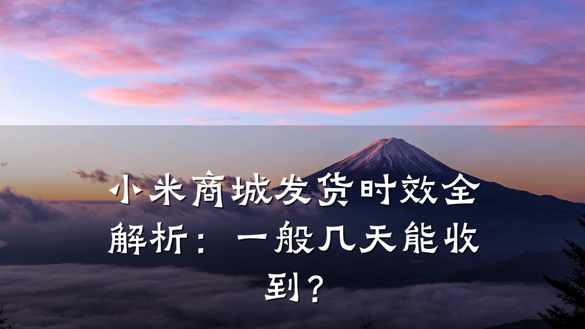 小米商城发货时效全解析:一般几天能收到?